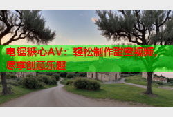 电锯糖心AV：轻松制作甜蜜视频，尽享创意乐趣