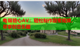 电锯糖心AV：轻松制作甜蜜视频，尽享创意乐趣