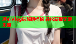糖心Vlog破解版揭秘 轻松获取无限乐趣