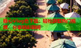 糖心Vlog色下载：轻松获取热门视频，分享精彩瞬间