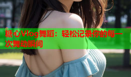 糖心Vlog舞蹈：轻松记录你的每一次舞动瞬间