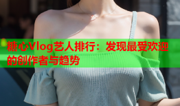 糖心Vlog艺人排行：发现最受欢迎的创作者与趋势