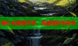 糖心免费播不停，海量精彩等你来