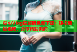 糖心Vlog破解版免费下载：轻松编辑视频，分享精彩瞬间