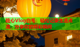 糖心Vlog白毛：轻松记录生活点滴，分享你的精彩瞬间