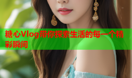 糖心Vlog带你探索生活的每一个精彩瞬间