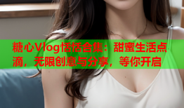 糖心Vlog恬恬合集：甜蜜生活点滴，无限创意与分享，等你开启