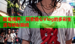甜蜜视界：探索糖心Vlog的多彩生活与精彩瞬间