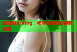破解糖心Vlog，畅享无限精彩视频体验