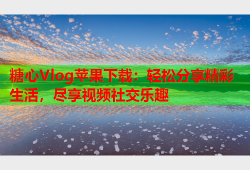 糖心Vlog苹果下载：轻松分享精彩生活，尽享视频社交乐趣