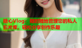 糖心Vlog：随时随地管理您的私人影片库，轻松分享创作乐趣