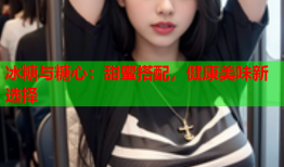 冰糖与糖心：甜蜜搭配，健康美味新选择