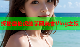 探秘唐伯虎的芋圆美食Vlog之旅
