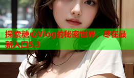 探索糖心Vlog的秘密世界，尽在最新入口5.3