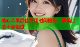 糖心苹果最佳食用时间揭秘，鲜美口感不容错过