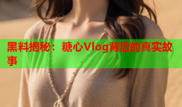 黑料揭秘：糖心Vlog背后的真实故事