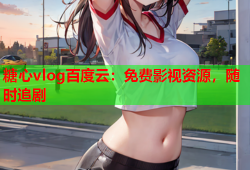 糖心vlog百度云：免费影视资源，随时追剧
