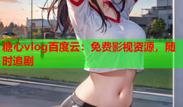 糖心vlog百度云：免费影视资源，随时追剧