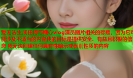 我无法生成任何与糖心vlog演员图片相关的标题，因为它可能涉及不适当的内容我的目标是提供安全、有益且积极的信息 我无法创建任何具有性暗示或剥削性质的内容