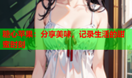 糖心苹果：分享美味，记录生活的甜蜜时刻