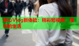 糖心Vlog新体验：精彩短视频，懂你的生活