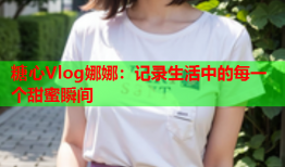 糖心Vlog娜娜：记录生活中的每一个甜蜜瞬间