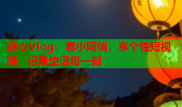 糖心Vlog：看小阿俏，享个性短视频，记录生活每一刻