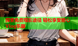 探索免费观影途径 轻松享受糖心Vlog乐趣
