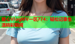 糖心VlogMV一区774：轻松记录生活精彩瞬间