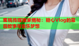 蜜桃传媒独家揭秘：糖心Vlog的幕后故事与音乐梦想