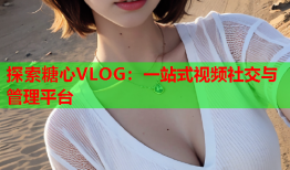 探索糖心VLOG：一站式视频社交与管理平台