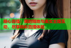 糖心直播：随时随地与美女主播互动，尽享精彩直播体验