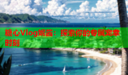 糖心Vlog妮酱：探索你的专属宠幸时刻