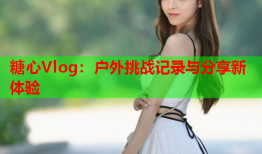 糖心Vlog：户外挑战记录与分享新体验