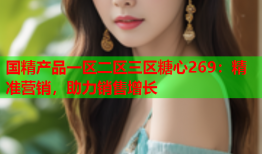 国精产品一区二区三区糖心269：精准营销，助力销售增长