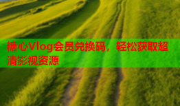 糖心Vlog会员兑换码，轻松获取超清影视资源