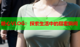 糖心VLOG：探索生活中的甜蜜瞬间