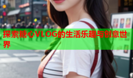 探索糖心VLOG的生活乐趣与创意世界
