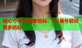 糖心小饼干甜蜜加料，PO番外解锁更多精彩