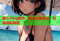 糖心Vlog向然：轻松记录生活，分享精彩瞬间