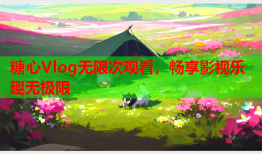 糖心Vlog无限次观看，畅享影视乐趣无极限