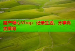 国产糖心Vlog：记录生活，分享真实瞬间