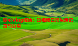 糖心Vlog淑怡：短视频日常生活记录与分享