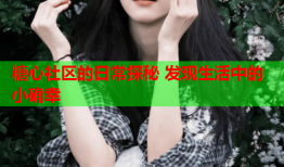 糖心社区的日常探秘 发现生活中的小确幸