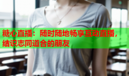 糖心直播：随时随地畅享互动直播，结识志同道合的朋友