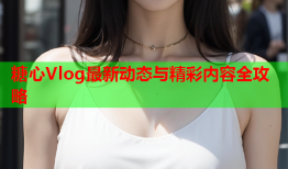糖心Vlog最新动态与精彩内容全攻略