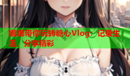 娜娜带你玩转糖心Vlog：记录生活，分享精彩