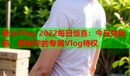 糖心Vlog 2022每日惊喜：今日兑换码，解锁你的专属Vlog特权