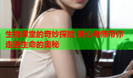 生物课堂的奇妙探险 糖心老师带你走进生命的奥秘
