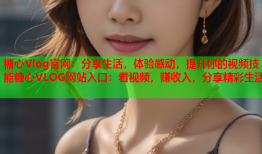 糖心Vlog官网：分享生活，体验感动，提升你的视频技能糖心VLOG网站入口：看视频，赚收入，分享精彩生活